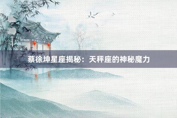 蔡徐坤星座揭秘：天秤座的神秘魔力